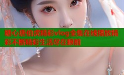 糖心唐伯虎精彩vlog全集在线播放精彩不断精彩生活尽在眼前