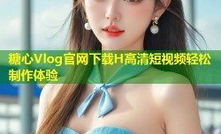 糖心Vlog官网下载H高清短视频轻松制作体验