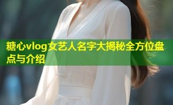 糖心vlog女艺人名字大揭秘全方位盘点与介绍