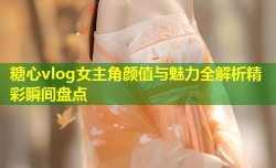 糖心vlog女主角颜值与魅力全解析精彩瞬间盘点