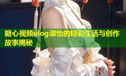 糖心视频vlog淑怡的精彩生活与创作故事揭秘