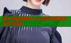糖心唐伯虎精彩vlog全集百度网盘资源分享指南