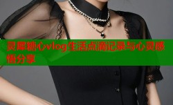 灵犀糖心vlog生活点滴记录与心灵感悟分享