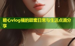 糖心vlog橘的甜蜜日常与生活点滴分享