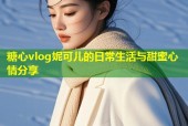 糖心vlog妮可儿的日常生活与甜蜜心情分享