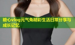 糖心vlog元气兔精彩生活日常分享与成长记忆