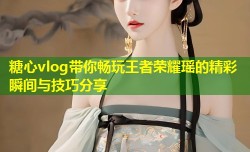 糖心vlog带你畅玩王者荣耀瑶的精彩瞬间与技巧分享