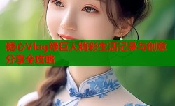 糖心Vlog绿巨人精彩生活记录与创意分享全攻略