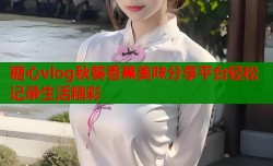 糖心vlog秋葵香蕉美味分享平台轻松记录生活精彩