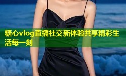 糖心vlog直播社交新体验共享精彩生活每一刻