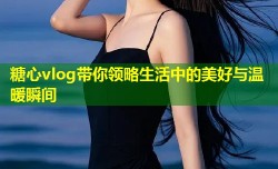 糖心vlog带你领略生活中的美好与温暖瞬间