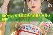 糖心vlog女神盘点她们的魅力与风格解析