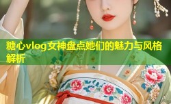 糖心vlog女神盘点她们的魅力与风格解析