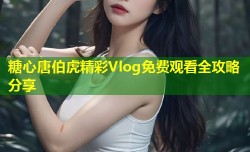 糖心唐伯虎精彩Vlog免费观看全攻略分享
