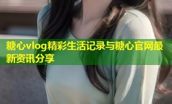糖心vlog精彩生活记录与糖心官网最新资讯分享