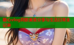 糖心vlog同款美食分享与生活日常全记录