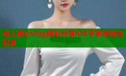 成人糖心vlog精彩分享iOS平家体验全纪录