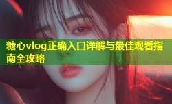 糖心vlog正确入口详解与最佳观看指南全攻略