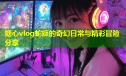 糖心vlog蛇姬的奇幻日常与精彩冒险分享