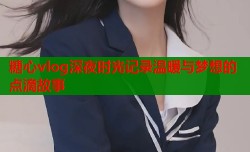 糖心vlog深夜时光记录温暖与梦想的点滴故事
