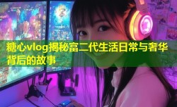 糖心vlog揭秘富二代生活日常与奢华背后的故事