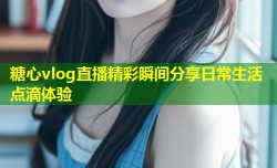 糖心vlog直播精彩瞬间分享日常生活点滴体验