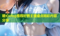 糖心vlog推荐好看主播盘点精彩内容分享