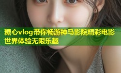 糖心vlog带你畅游神马影院精彩电影世界体验无限乐趣