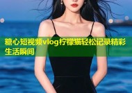 糖心短视频vlog柠檬猫轻松记录精彩生活瞬间