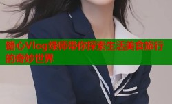 糖心Vlog绿师带你探索生活美食旅行的奇妙世界