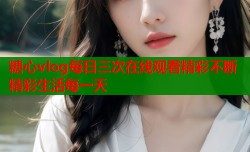 糖心vlog每日三次在线观看精彩不断精彩生活每一天