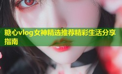 糖心vlog女神精选推荐精彩生活分享指南