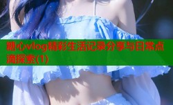 糖心vlog精彩生活记录分享与日常点滴探索(1)