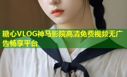 糖心VLOG神马影院高清免费视频无广告畅享平台