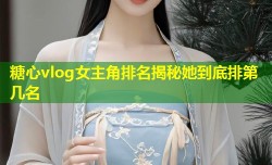 糖心vlog女主角排名揭秘她到底排第几名