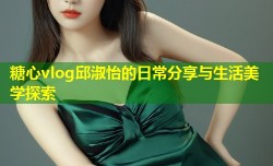 糖心vlog邱淑怡的日常分享与生活美学探索