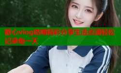 糖心vlog咕噜精彩分享生活点滴轻松记录每一天
