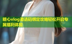 糖心vlog邀请码绑定攻略轻松开启专属福利体验