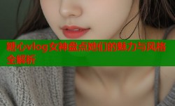 糖心vlog女神盘点她们的魅力与风格全解析