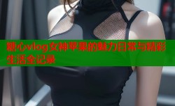 糖心vlog女神苹果的魅力日常与精彩生活全记录
