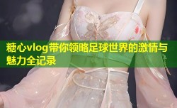 糖心vlog带你领略足球世界的激情与魅力全记录