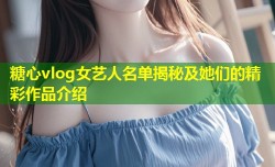 糖心vlog女艺人名单揭秘及她们的精彩作品介绍