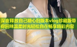 深夜释放自己糖心旧版本vlog珍藏版带你回味温柔时光轻松自在畅享精彩内容