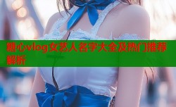 糖心vlog女艺人名字大全及热门推荐解析