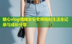 糖心vlog传媒安安老师精彩生活全记录与成长分享