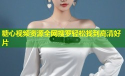 糖心视频资源全网搜罗轻松找到高清好片