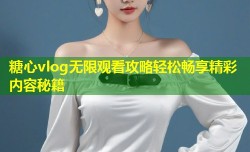 糖心vlog无限观看攻略轻松畅享精彩内容秘籍