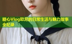 糖心Vlog欧尼的日常生活与魅力故事全纪录