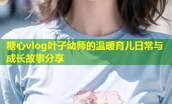 糖心vlog叶子幼师的温暖育儿日常与成长故事分享