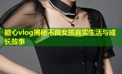 糖心vlog揭秘不良女孩真实生活与成长故事